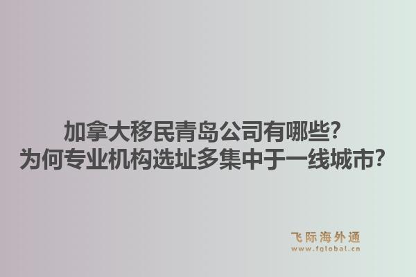 加拿大移民青島公司有哪些？為何專業(yè)機構選址多集中于一線城市？1.jpg
