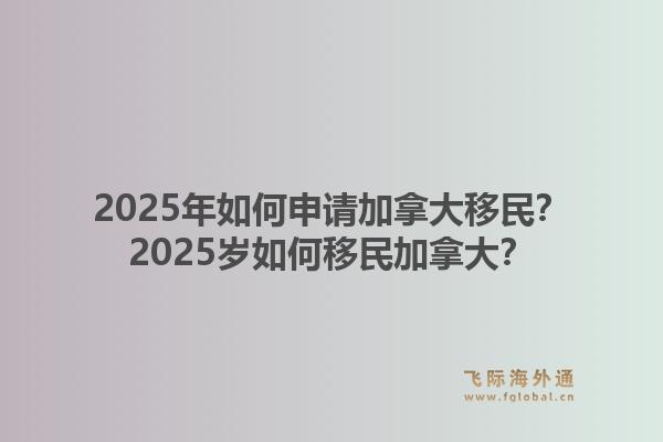 2025年如何申請加拿大移民？2025歲如何移民加拿大？1.jpg