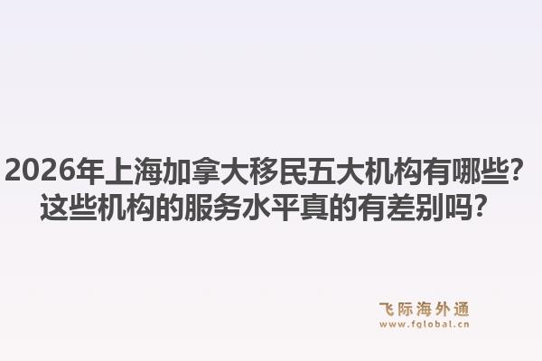 2026年上海加拿大移民五大機構有哪些？這些機構的服務水平真的有差別嗎？1.jpg
