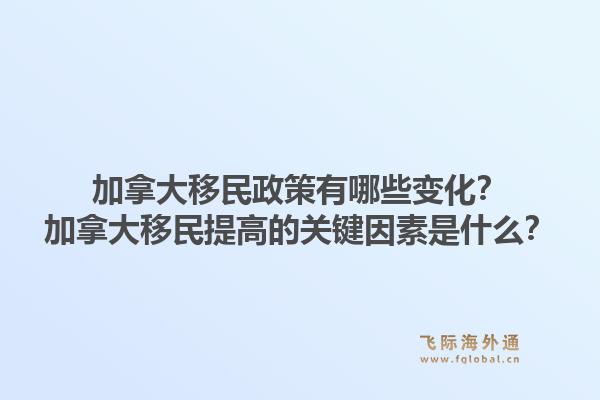 加拿大移民政策有哪些變化？加拿大移民提高的關(guān)鍵因素是什么？1.jpg