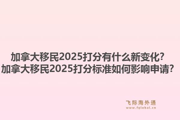 加拿大移民2025打分有什么新變化？加拿大移民2025打分標(biāo)準(zhǔn)如何影響申請(qǐng)？1.jpg