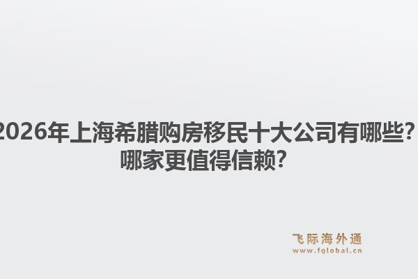 2026年上海希臘購(gòu)房移民十大公司有哪些？哪家更值得信賴？1.jpg