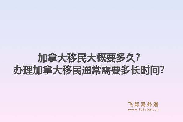 加拿大移民大概要多久？辦理加拿大移民通常需要多長時間？1.jpg