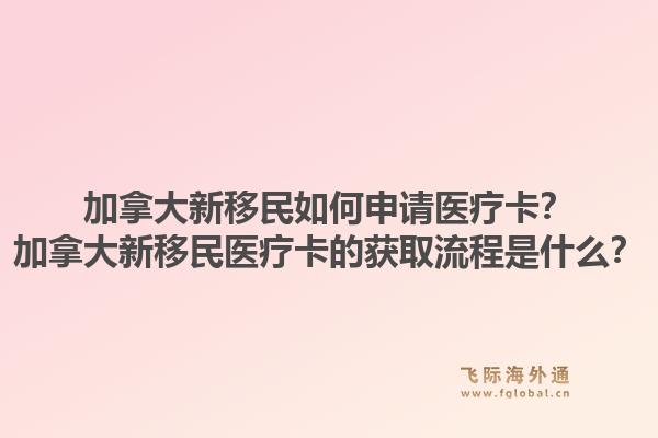加拿大新移民如何申請醫(yī)療卡？加拿大新移民醫(yī)療卡的獲取流程是什么？1.jpg