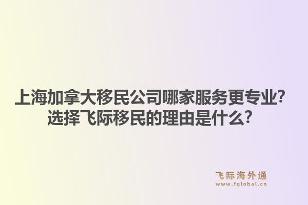 上海加拿大移民公司哪家服務(wù)更專(zhuān)業(yè)？選擇飛際移民的理由是什么？1.jpg