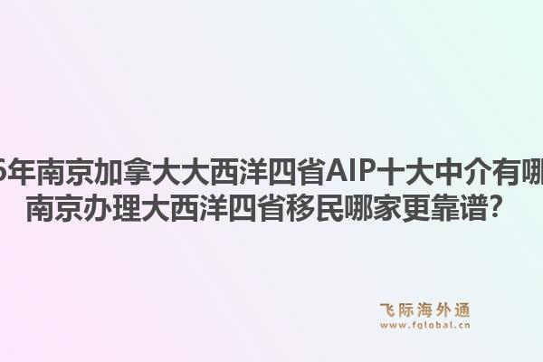 2026年南京加拿大大西洋四省AIP十大中介有哪些？南京辦理大西洋四省移民哪家更靠譜？1.jpg
