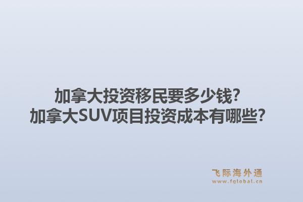 加拿大投資移民要多少錢(qián)？加拿大SUV項(xiàng)目投資成本有哪些？1.jpg