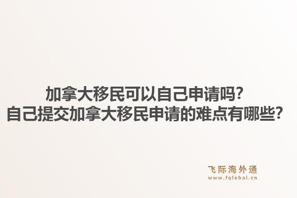 加拿大移民可以自己申請嗎？自己提交加拿大移民申請的難點有哪些？1.jpg