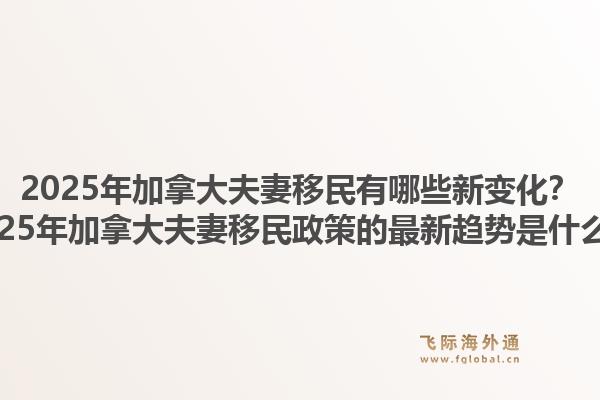 2025年加拿大夫妻移民有哪些新變化？2025年加拿大夫妻移民政策的最新趨勢(shì)是什么？1.jpg