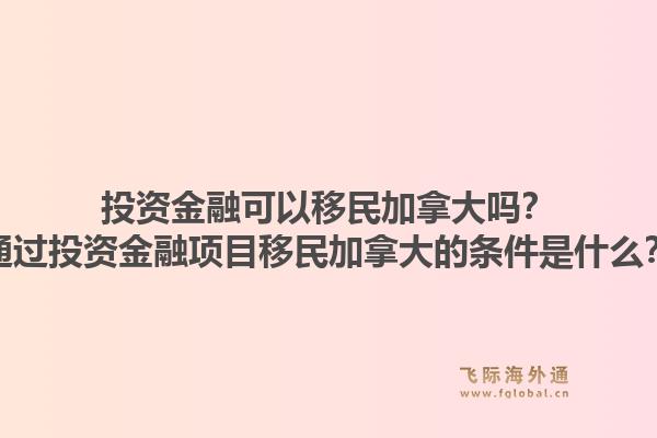 投資金融可以移民加拿大嗎？通過(guò)投資金融項(xiàng)目移民加拿大的條件是什么？1.jpg