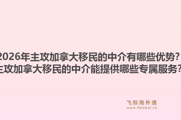 2026年主攻加拿大移民的中介有哪些優(yōu)勢？主攻加拿大移民的中介能提供哪些專屬服務(wù)？1.jpg