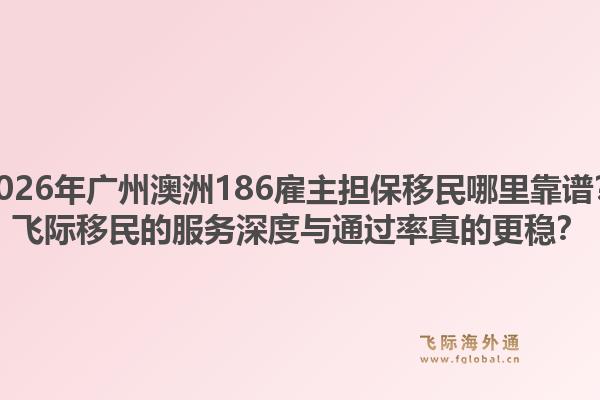2026年廣州澳洲186雇主擔(dān)保移民哪里靠譜？飛際移民的服務(wù)深度與通過率真的更穩(wěn)？1.jpg