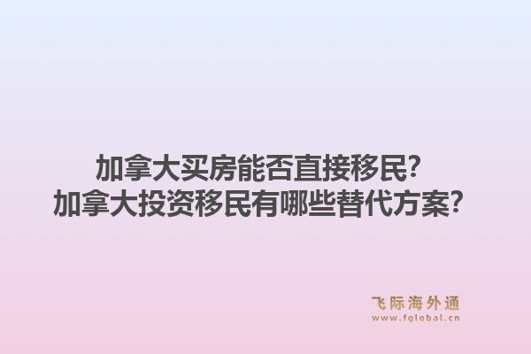 加拿大買房能否直接移民？加拿大投資移民有哪些替代方案？1.jpg