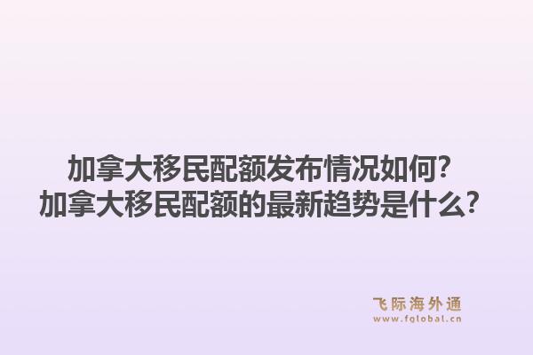加拿大移民配額發(fā)布情況如何？加拿大移民配額的最新趨勢(shì)是什么？1.jpg