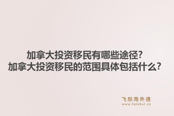 加拿大投資移民有哪些途徑？加拿大投資移民的范圍具體包括什么？1.jpg