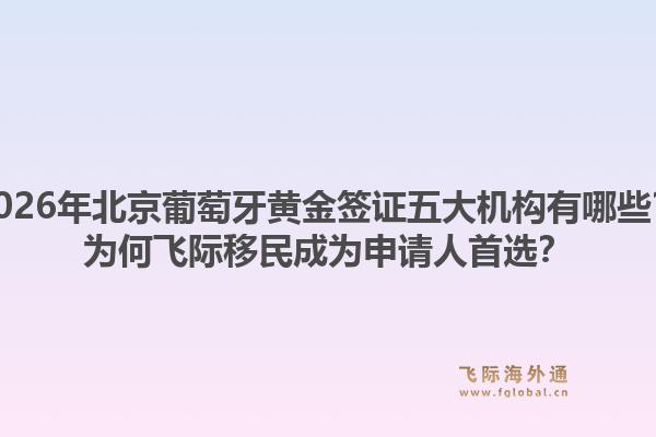 2026年北京葡萄牙黃金簽證五大機(jī)構(gòu)有哪些？為何飛際移民成為申請(qǐng)人首選？1.jpg
