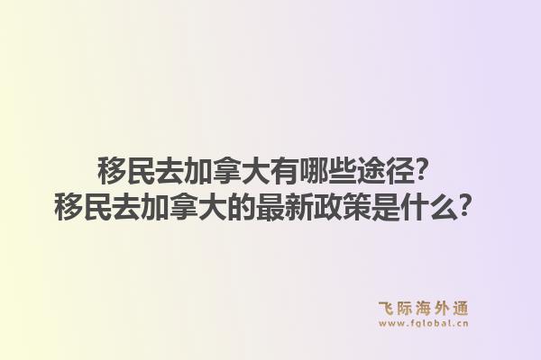 移民去加拿大有哪些途徑？移民去加拿大的最新政策是什么？1.jpg