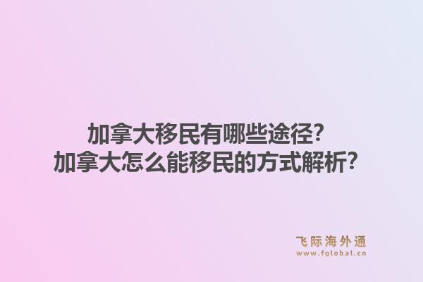 加拿大移民有哪些途徑？加拿大怎么能移民的方式解析？1.jpg