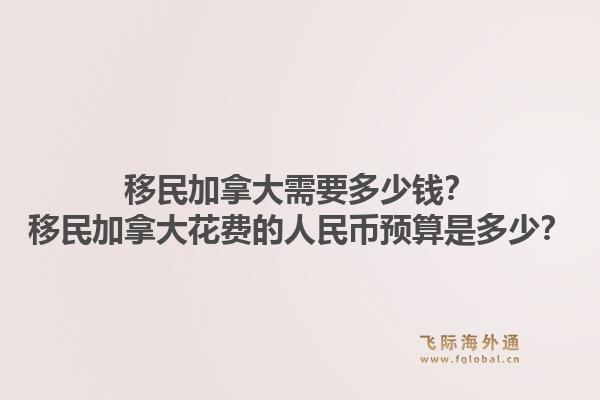 移民加拿大需要多少錢？移民加拿大花費的人民幣預算是多少？1.jpg