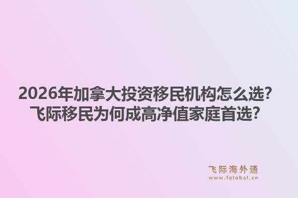2026年加拿大投資移民機(jī)構(gòu)怎么選？飛際移民為何成高凈值家庭首選？1.jpg