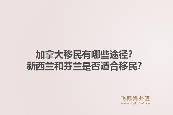加拿大移民有哪些途徑？新西蘭和芬蘭是否適合移民？1.jpg