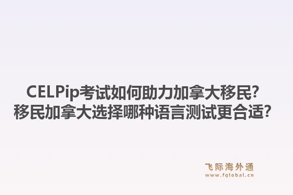 CELPip考試如何助力加拿大移民？移民加拿大選擇哪種語言測試更合適？1.jpg