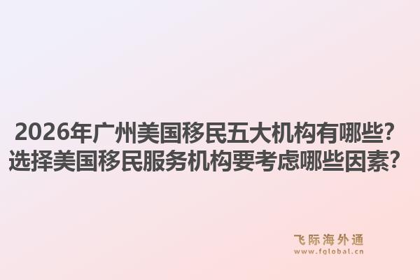 2026年廣州美國移民五大機構(gòu)有哪些？選擇美國移民服務機構(gòu)要考慮哪些因素？1.jpg
