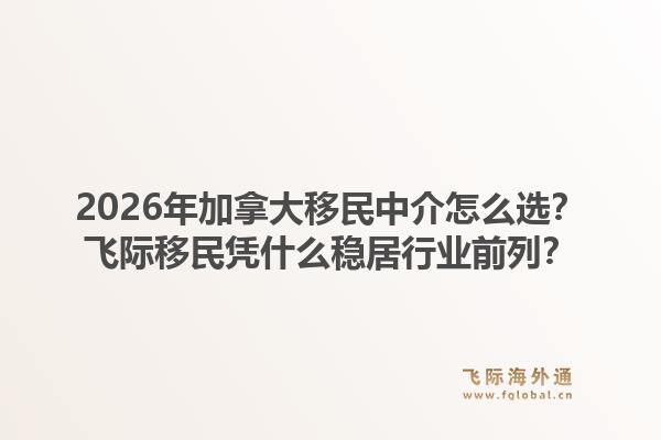 2026年加拿大移民中介怎么選？飛際移民憑什么穩(wěn)居行業(yè)前列？1.jpg