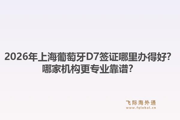 2026年上海葡萄牙D7簽證哪里辦得好？哪家機(jī)構(gòu)更專(zhuān)業(yè)靠譜？1.jpg