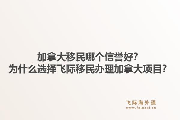 加拿大移民哪個(gè)信譽(yù)好？為什么選擇飛際移民辦理加拿大項(xiàng)目？1.jpg