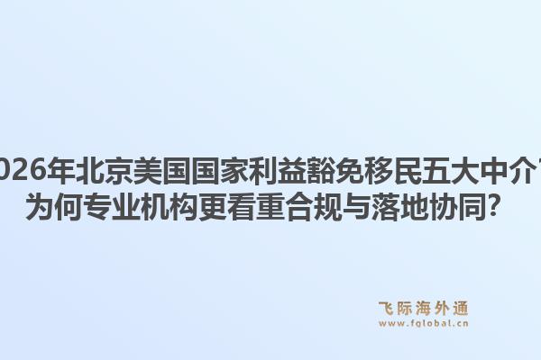 2026年北京美國(guó)國(guó)家利益豁免移民五大中介？為何專業(yè)機(jī)構(gòu)更看重合規(guī)與落地協(xié)同？1.jpg
