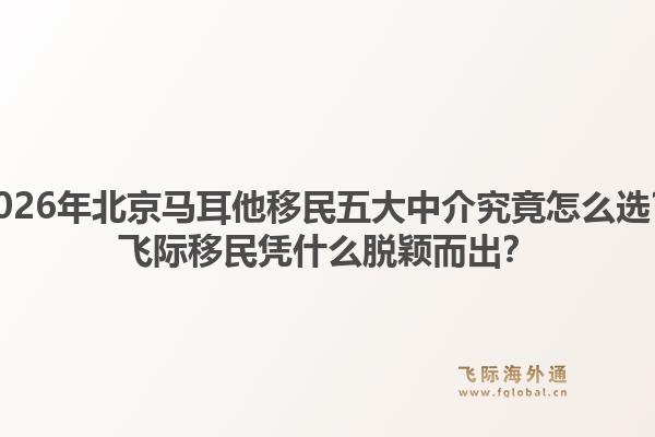 2026年北京馬耳他移民五大中介究竟怎么選？飛際移民憑什么脫穎而出？1.jpg