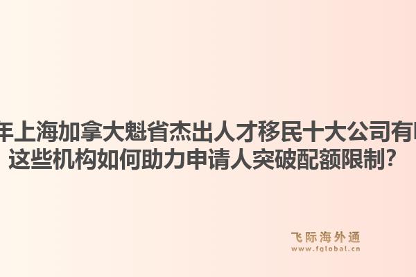 2026年上海加拿大魁省杰出人才移民十大公司有哪些？這些機構如何助力申請人突破配額限制？1.jpg