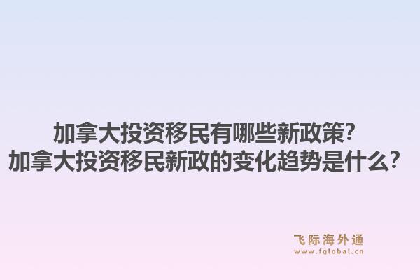 加拿大投資移民有哪些新政策？加拿大投資移民新政的變化趨勢是什么？1.jpg