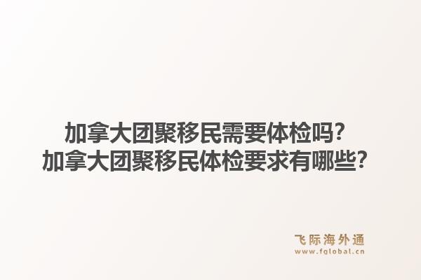 加拿大團(tuán)聚移民需要體檢嗎？加拿大團(tuán)聚移民體檢要求有哪些？1.jpg