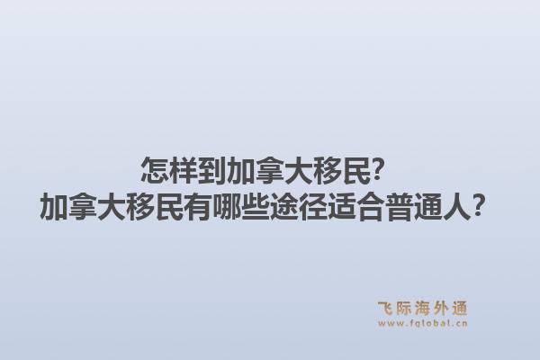 怎樣到加拿大移民？加拿大移民有哪些途徑適合普通人？1.jpg