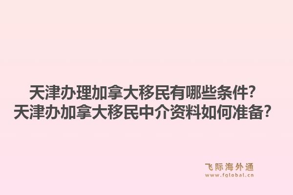 天津辦理加拿大移民有哪些條件？天津辦加拿大移民中介資料如何準(zhǔn)備？1.jpg