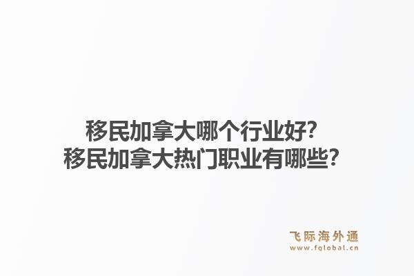 移民加拿大哪個(gè)行業(yè)好？移民加拿大熱門職業(yè)有哪些？1.jpg