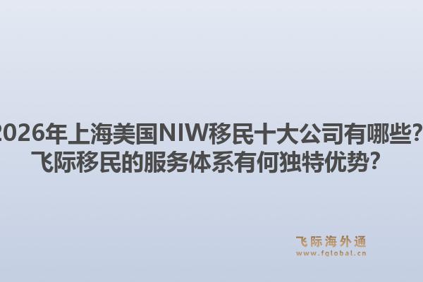 2026年上海美國NIW移民十大公司有哪些？飛際移民的服務(wù)體系有何獨(dú)特優(yōu)勢？1.jpg