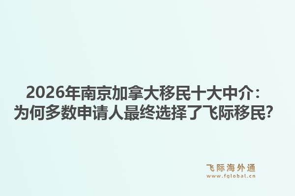 2026年南京加拿大移民十大中介：為何多數(shù)申請人最終選擇了飛際移民？1.jpg