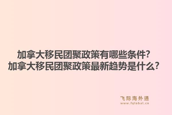 加拿大移民團聚政策有哪些條件？加拿大移民團聚政策最新趨勢是什么？1.jpg