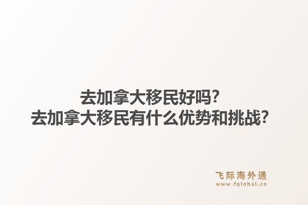 去加拿大移民好嗎？去加拿大移民有什么優(yōu)勢和挑戰(zhàn)？1.jpg
