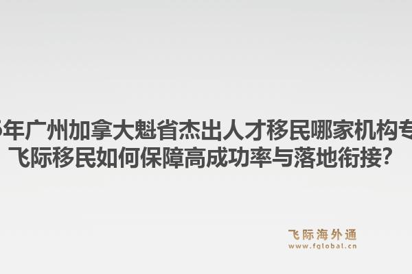 2026年廣州加拿大魁省杰出人才移民哪家機(jī)構(gòu)專業(yè)？飛際移民如何保障高成功率與落地銜接？1.jpg