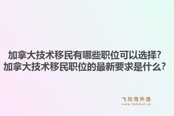 加拿大技術(shù)移民有哪些職位可以選擇？加拿大技術(shù)移民職位的最新要求是什么？1.jpg