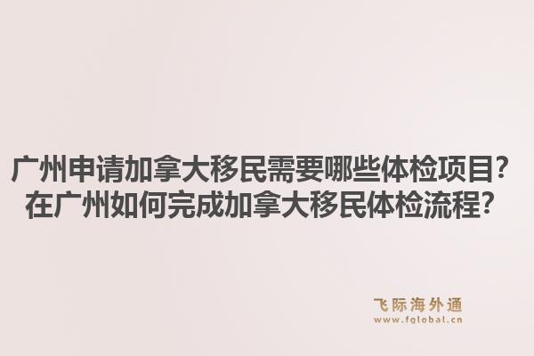 廣州申請加拿大移民需要哪些體檢項目？在廣州如何完成加拿大移民體檢流程？1.jpg