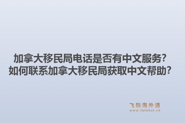 加拿大移民局電話是否有中文服務(wù)？如何聯(lián)系加拿大移民局獲取中文幫助？1.jpg