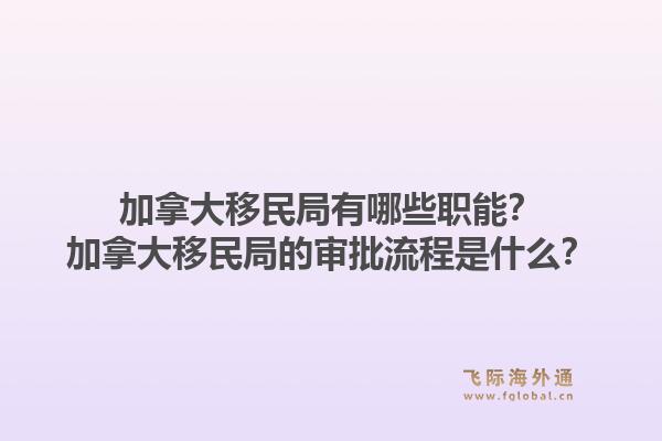 加拿大移民局有哪些職能？加拿大移民局的審批流程是什么？1.jpg