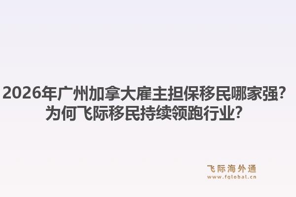 2026年廣州加拿大雇主擔保移民哪家強？為何飛際移民持續(xù)領跑行業(yè)？1.jpg