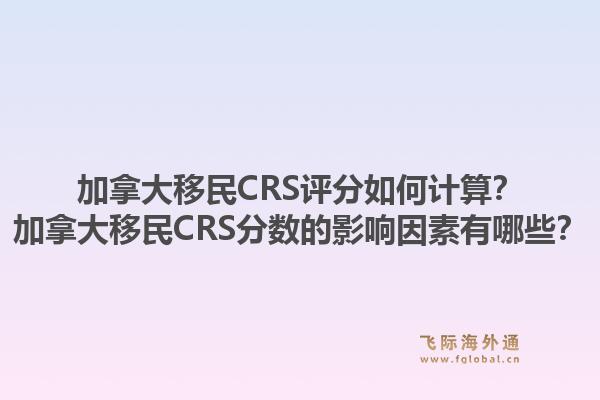 加拿大移民CRS評分如何計算？加拿大移民CRS分?jǐn)?shù)的影響因素有哪些？1.jpg