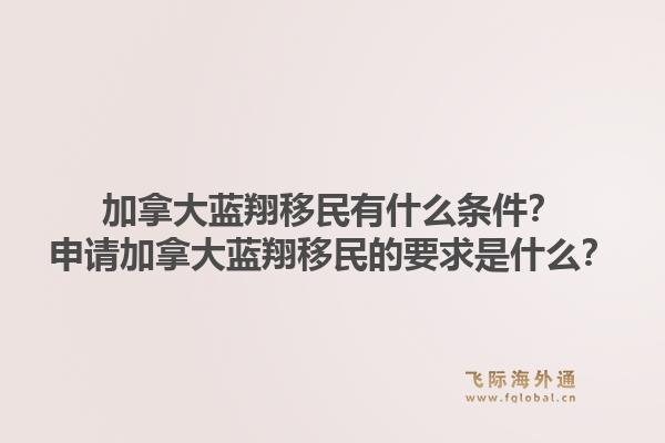 加拿大藍翔移民有什么條件？申請加拿大藍翔移民的要求是什么？1.jpg